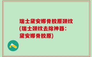 瑞士黛安娜骨胶原颈纹(瑞士颈纹去除神器：黛安娜骨胶原)