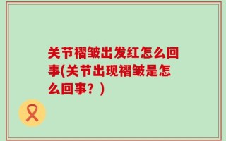 关节褶皱出发红怎么回事(关节出现褶皱是怎么回事？)