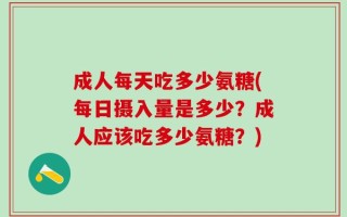 成人每天吃多少氨糖(每日摄入量是多少？成人应该吃多少氨糖？)