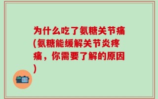 为什么吃了氨糖关节痛(氨糖能缓解关节炎疼痛，你需要了解的原因)