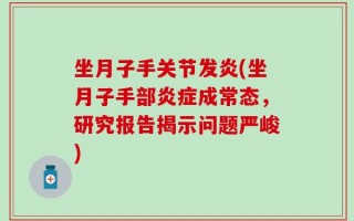坐月子手关节发炎(坐月子手部炎症成常态，研究报告揭示问题严峻)