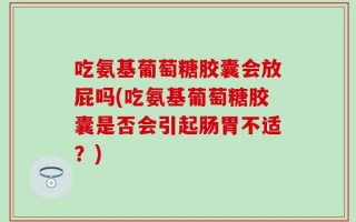 吃氨基葡萄糖胶囊会放屁吗(吃氨基葡萄糖胶囊是否会引起肠胃不适？)