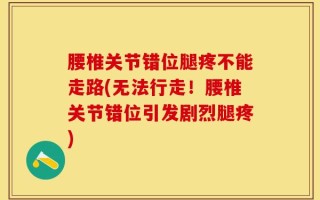 腰椎关节错位腿疼不能走路(无法行走！腰椎关节错位引发剧烈腿疼)