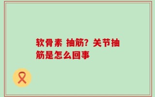 软骨素 抽筋？关节抽筋是怎么回事