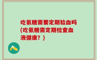 吃氨糖需要定期验血吗(吃氨糖需定期检查血液健康？)
