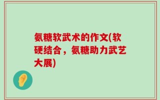 氨糖软武术的作文(软硬结合，氨糖助力武艺大展)