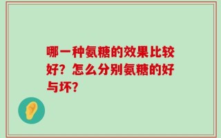 哪一种氨糖的效果比较好？怎么分别氨糖的好与坏？