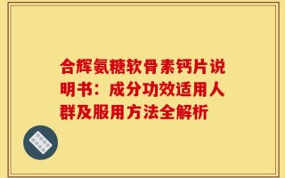 合辉氨糖软骨素钙片说明书：成分功效适用人群及服用方法全解析