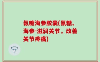 氨糖海参胶囊(氨糖、海参-滋润关节，改善关节疼痛)