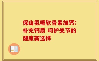 保山氨糖软骨素加钙：补充钙质 呵护关节的健康新选择