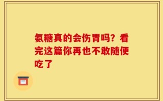 氨糖真的会伤胃吗？看完这篇你再也不敢随便吃了