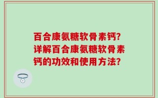 百合康氨糖软骨素钙？详解百合康氨糖软骨素钙的功效和使用方法？
