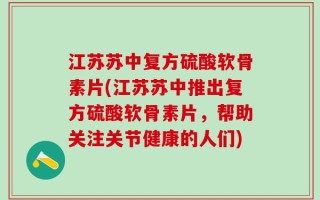 江苏苏中复方硫酸软骨素片(江苏苏中推出复方硫酸软骨素片，帮助关注关节健康的人们)