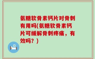 氨糖软骨素钙片对骨刺有用吗(氨糖软骨素钙片可缓解骨刺疼痛，有效吗？)