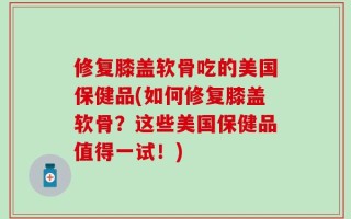 修复膝盖软骨吃的美国保健品(如何修复膝盖软骨？这些美国保健品值得一试！)
