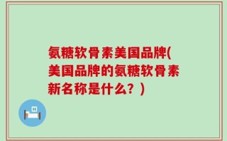 氨糖软骨素美国品牌(美国品牌的氨糖软骨素新名称是什么？)