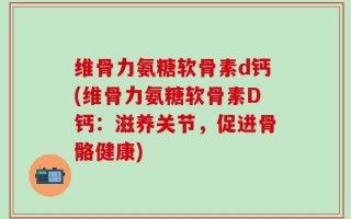 维骨力氨糖软骨素d钙(维骨力氨糖软骨素D钙：滋养关节，促进骨骼健康)