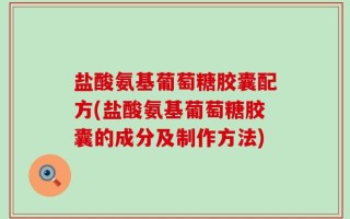 盐酸氨基葡萄糖胶囊配方(盐酸氨基葡萄糖胶囊的成分及制作方法)