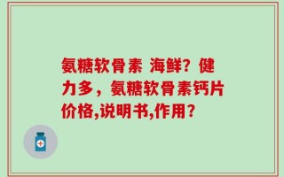 氨糖软骨素 海鲜？健力多，氨糖软骨素钙片价格,说明书,作用？