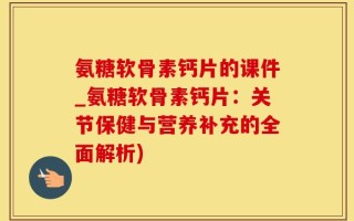 氨糖软骨素钙片的课件_氨糖软骨素钙片：关节保健与营养补充的全面解析)