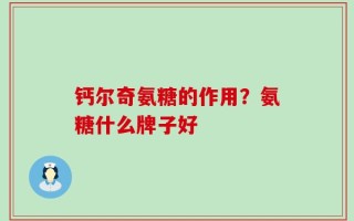 钙尔奇氨糖的作用？氨糖什么牌子好