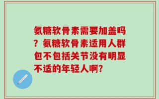 氨糖软骨素需要加盖吗？氨糖软骨素适用人群包不包括关节没有明显不适的年轻人啊？