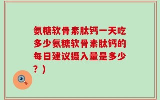 氨糖软骨素肽钙一天吃多少氨糖软骨素肽钙的每日建议摄入量是多少？)