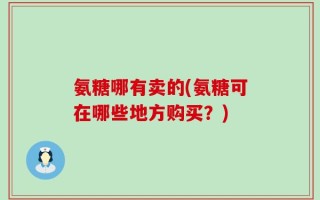 氨糖哪有卖的(氨糖可在哪些地方购买？)
