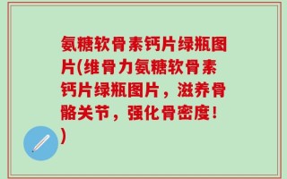 氨糖软骨素钙片绿瓶图片(维骨力氨糖软骨素钙片绿瓶图片，滋养骨骼关节，强化骨密度！)