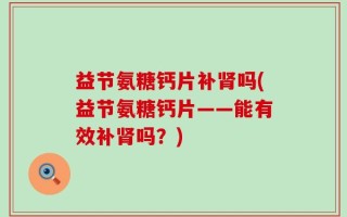 益节氨糖钙片补肾吗(益节氨糖钙片——能有效补肾吗？)