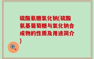 硫酸氨糖氯化钠(硫酸氨基葡萄糖与氯化钠合成物的性质及用途简介)