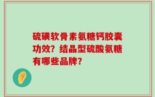 硫磺软骨素氨糖钙胶囊功效？结晶型硫酸氨糖有哪些品牌？