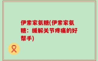 伊索家氨糖(伊索家氨糖：缓解关节疼痛的好帮手)