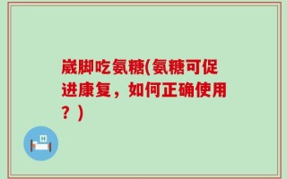 崴脚吃氨糖(氨糖可促进康复，如何正确使用？)