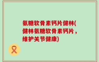 氨糖软骨素钙片健林(健林氨糖软骨素钙片，维护关节健康)