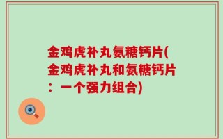 金鸡虎补丸氨糖钙片(金鸡虎补丸和氨糖钙片：一个强力组合)
