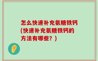怎么快速补充氨糖铁钙(快速补充氨糖铁钙的方法有哪些？)