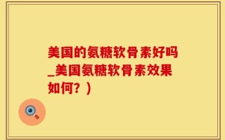 美国的氨糖软骨素好吗_美国氨糖软骨素效果如何？)