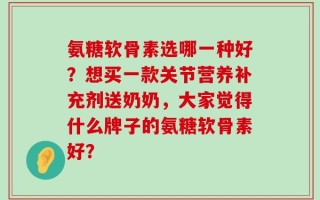 氨糖软骨素选哪一种好？想买一款关节营养补充剂送奶奶，大家觉得什么牌子的氨糖软骨素好？