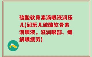 硫酸软骨素滴眼液润乐儿(润乐儿硫酸软骨素滴眼液，滋润眼部、缓解眼疲劳)