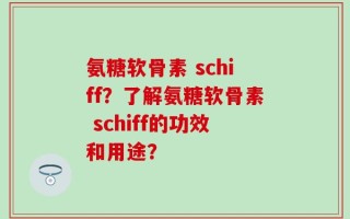 氨糖软骨素 schiff？了解氨糖软骨素 schiff的功效和用途？
