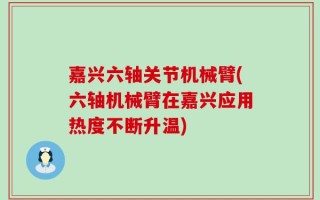 嘉兴六轴关节机械臂(六轴机械臂在嘉兴应用热度不断升温)