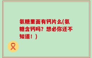 氨糖里面有钙片么(氨糖含钙吗？想必你还不知道！)