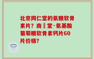 北京同仁堂的氨糖软骨素片？南雲堂·氨基酸葡萄糖软骨素钙片60片价格？