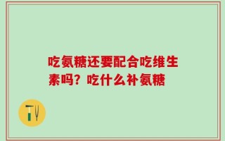 吃氨糖还要配合吃维生素吗？吃什么补氨糖