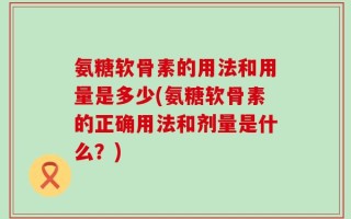 氨糖软骨素的用法和用量是多少(氨糖软骨素的正确用法和剂量是什么？)