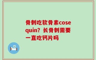 骨刺吃软骨素cosequin？长骨刺需要一直吃钙片吗