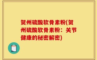 贺州硫酸软骨素粉(贺州硫酸软骨素粉：关节健康的秘密解密)