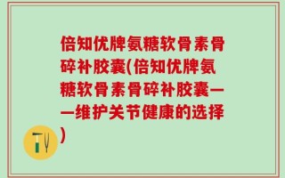 倍知优牌氨糖软骨素骨碎补胶囊(倍知优牌氨糖软骨素骨碎补胶囊——维护关节健康的选择)