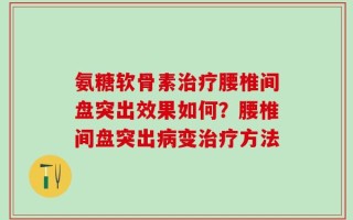 氨糖软骨素治疗腰椎间盘突出效果如何？腰椎间盘突出病变治疗方法